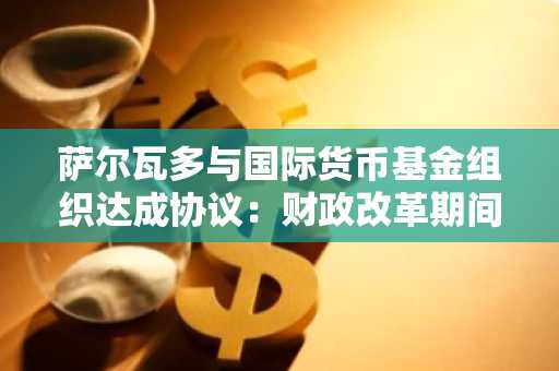 萨尔瓦多与国际货币基金组织达成协议：财政改革期间维持比特币持有量
