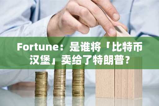 Fortune：是谁将「比特币汉堡」卖给了特朗普？