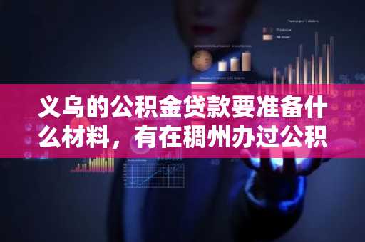 义乌的公积金贷款要准备什么材料，有在稠州办过公积金贷款的吗？