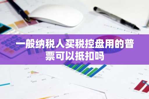 一般纳税人买税控盘用的普票可以抵扣吗
