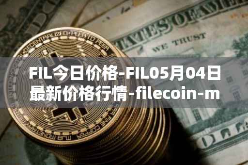 FIL今日价格-FIL05月04日最新价格行情-filecoin-mainnet最新走势消息