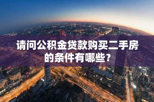 请问公积金贷款购买二手房的条件有哪些？