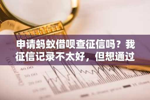 申请蚂蚁借呗查征信吗？我征信记录不太好，但想通过蚂蚁借呗贷款。