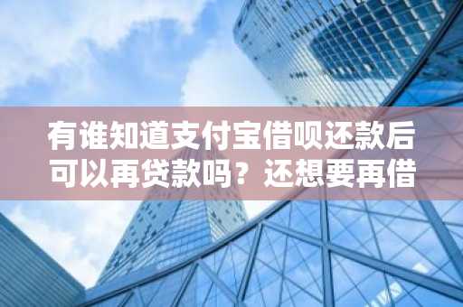 有谁知道支付宝借呗还款后可以再贷款吗？还想要再借不知道可不可以。