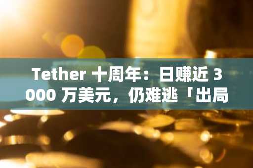 Tether 十周年：日赚近 3000 万美元，仍难逃「出局」风险？