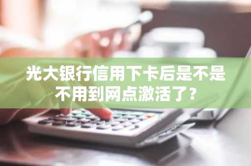 光大银行信用下卡后是不是不用到网点激活了？