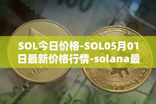 SOL今日价格-SOL05月01日最新价格行情-solana最新走势消息