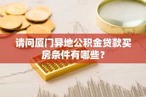 请问厦门异地公积金贷款买房条件有哪些？