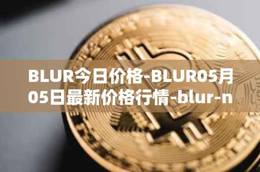 BLUR今日价格-BLUR05月05日最新价格行情-blur-network最新走势消息