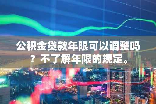 公积金贷款年限可以调整吗？不了解年限的规定。