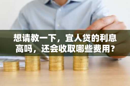 想请教一下，宜人贷的利息高吗，还会收取哪些费用？