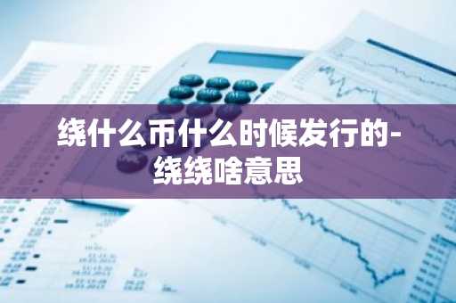 绕什么币什么时候发行的-绕绕啥意思