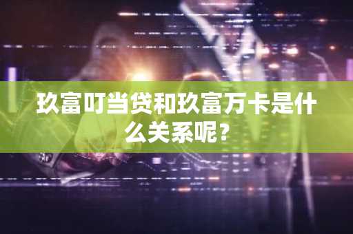玖富叮当贷和玖富万卡是什么关系呢？