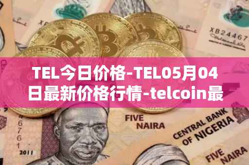 TEL今日价格-TEL05月04日最新价格行情-telcoin最新走势消息
