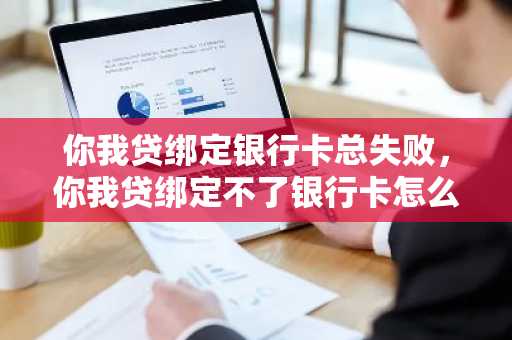 你我贷绑定银行卡总失败，你我贷绑定不了银行卡怎么回事