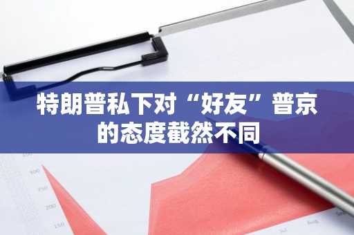 特朗普私下对“好友”普京的态度截然不同
