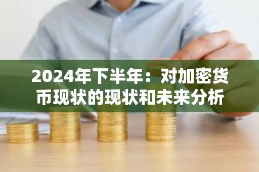 2024年下半年：对加密货币现状的现状和未来分析