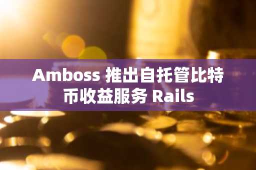 Amboss 推出自托管比特币收益服务 Rails