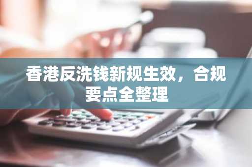 香港反洗钱新规生效，合规要点全整理