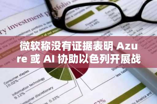 微软称没有证据表明 Azure 或 AI 协助以色列开展战争行动