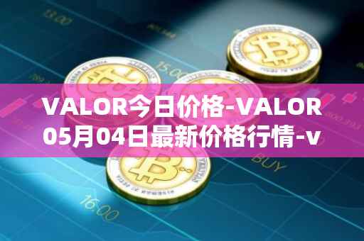 VALOR今日价格-VALOR05月04日最新价格行情-valor-token最新走势消息