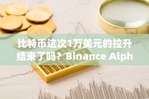 比特币这次1万美元的拉升结束了吗？Binance Alpha点燃Sui、Solana生态狂欢 埋伏链上金狗