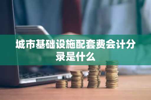 城市基础设施配套费会计分录是什么