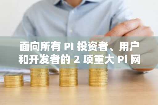 面向所有 PI 投资者、用户和开发者的 2 项重大 Pi 网络更新（详情）