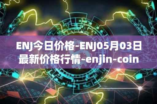 ENJ今日价格-ENJ05月03日最新价格行情-enjin-coin最新走势消息