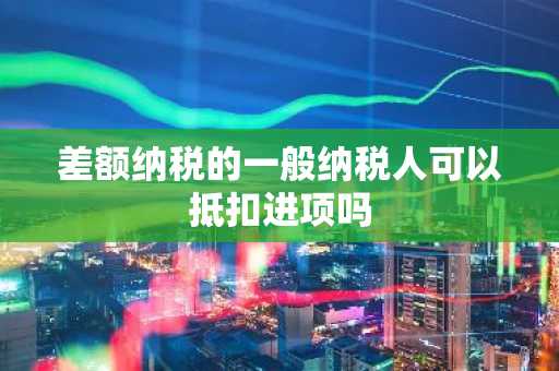 差额纳税的一般纳税人可以抵扣进项吗