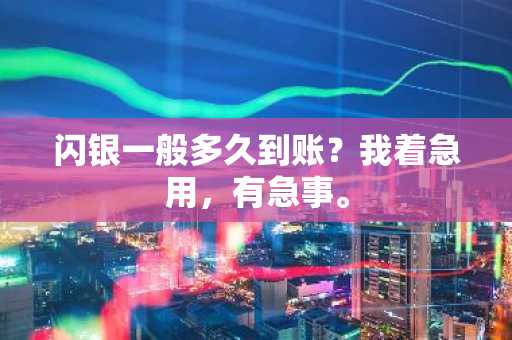 闪银一般多久到账？我着急用，有急事。