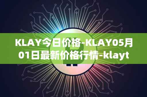 KLAY今日价格-KLAY05月01日最新价格行情-klaytn最新走势消息