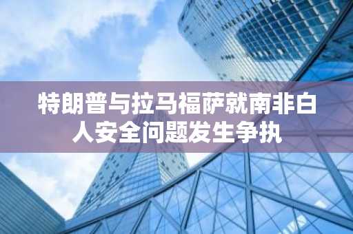 特朗普与拉马福萨就南非白人安全问题发生争执