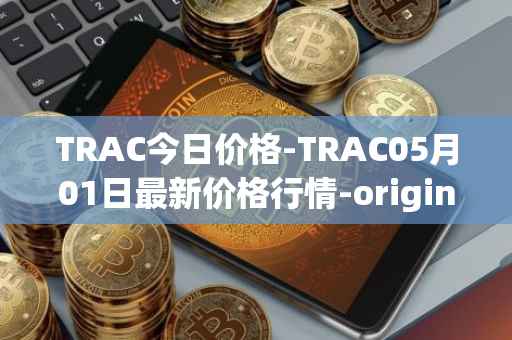 TRAC今日价格-TRAC05月01日最新价格行情-origintrail最新走势消息