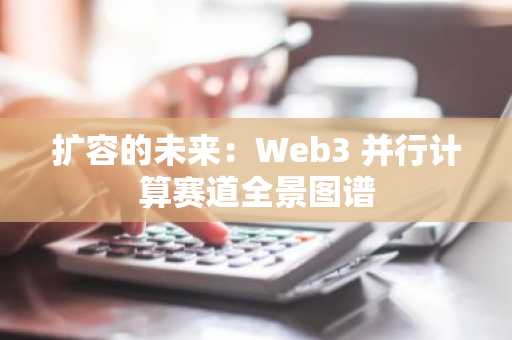 扩容的未来：Web3 并行计算赛道全景图谱
