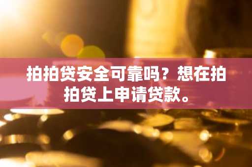 拍拍贷安全可靠吗？想在拍拍贷上申请贷款。