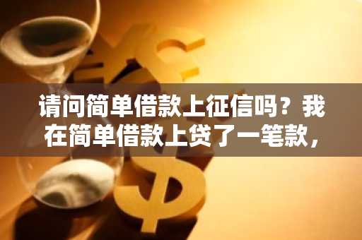 请问简单借款上征信吗？我在简单借款上贷了一笔款，马上到还款日了。