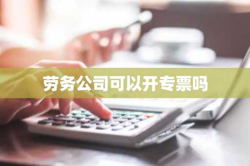 劳务公司可以开专票吗