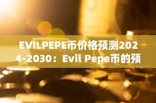 EVILPEPE币价格预测2024-2030：Evil Pepe币的预测与分析