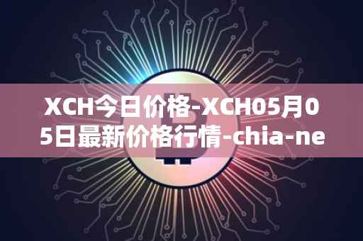 XCH今日价格-XCH05月05日最新价格行情-chia-network最新走势消息
