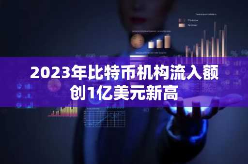 2023年比特币机构流入额创1亿美元新高