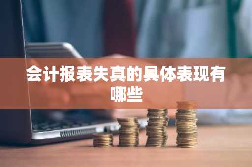 会计报表失真的具体表现有哪些