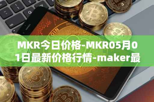 MKR今日价格-MKR05月01日最新价格行情-maker最新走势消息
