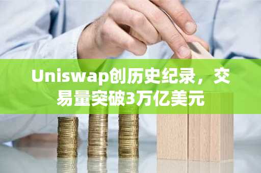 Uniswap创历史纪录，交易量突破3万亿美元