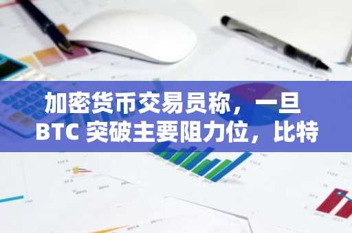 加密货币交易员称，一旦 BTC 突破主要阻力位，比特币将迎来“相当强劲”的上涨
