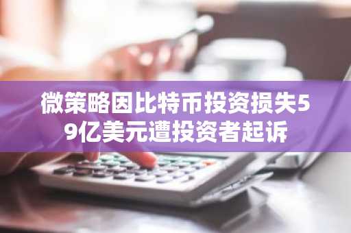 微策略因比特币投资损失59亿美元遭投资者起诉