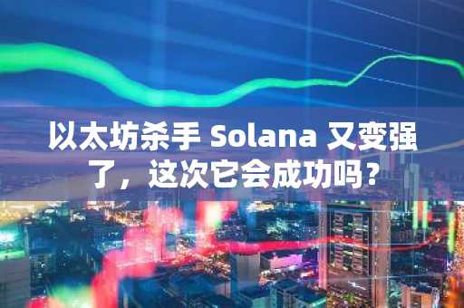以太坊杀手 Solana 又变强了，这次它会成功吗？