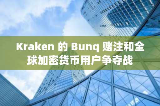 Kraken 的 Bunq 赌注和全球加密货币用户争夺战