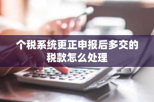 个税系统更正申报后多交的税款怎么处理