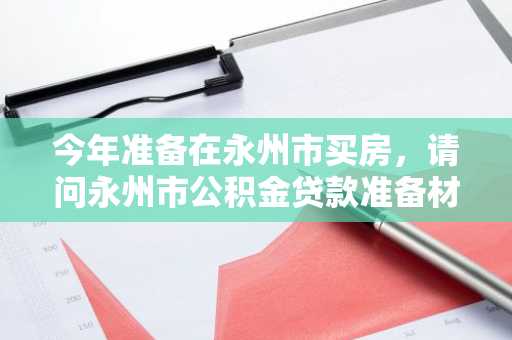 今年准备在永州市买房，请问永州市公积金贷款准备材料有哪些？